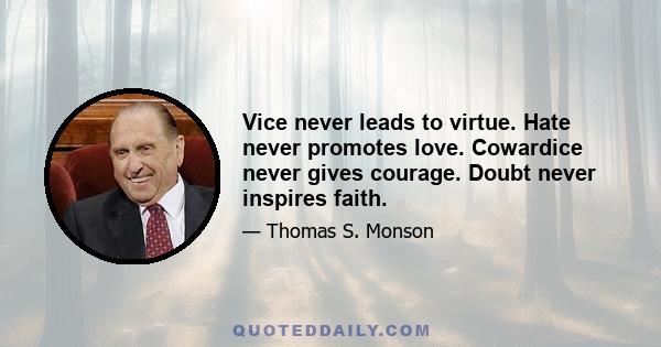 Vice never leads to virtue. Hate never promotes love. Cowardice never gives courage. Doubt never inspires faith.