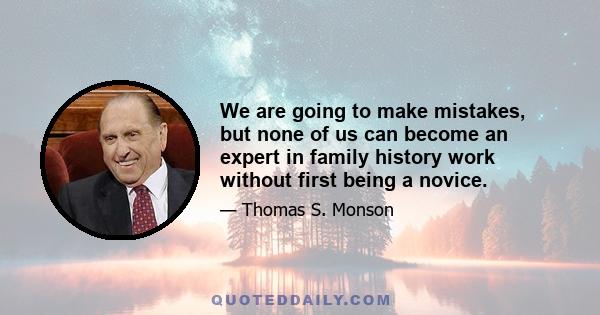 We are going to make mistakes, but none of us can become an expert in family history work without first being a novice.