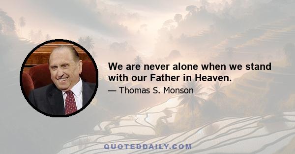 We are never alone when we stand with our Father in Heaven.