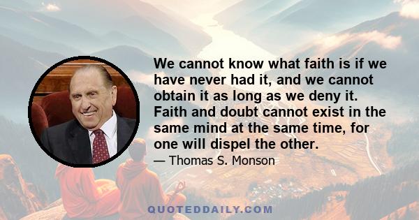 We cannot know what faith is if we have never had it, and we cannot obtain it as long as we deny it. Faith and doubt cannot exist in the same mind at the same time, for one will dispel the other.