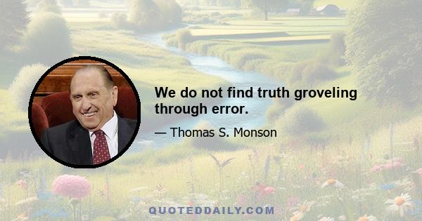 We do not find truth groveling through error.