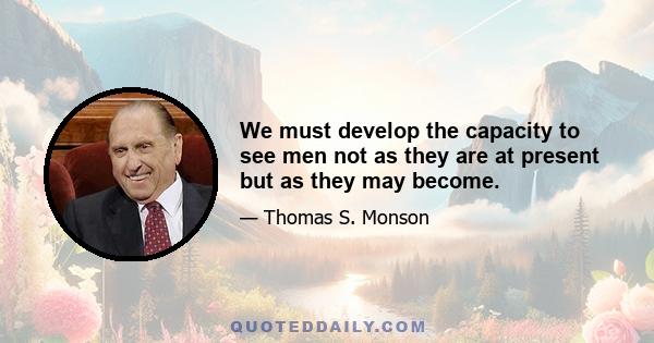 We must develop the capacity to see men not as they are at present but as they may become.