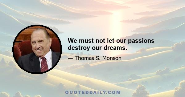 We must not let our passions destroy our dreams.