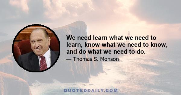 We need learn what we need to learn, know what we need to know, and do what we need to do.