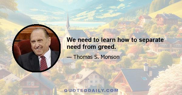 We need to learn how to separate need from greed.