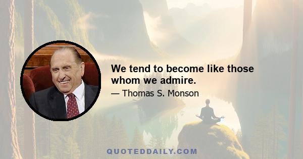 We tend to become like those whom we admire.