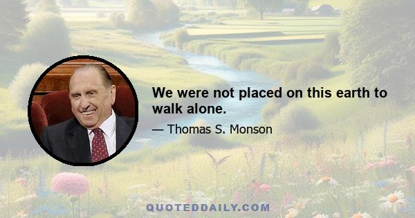 We were not placed on this earth to walk alone.