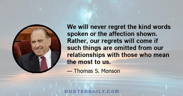 We will never regret the kind words spoken or the affection shown. Rather, our regrets will come if such things are omitted from our relationships with those who mean the most to us.