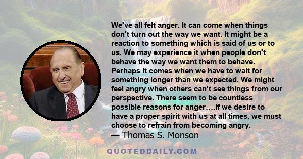 We've all felt anger. It can come when things don't turn out the way we want. It might be a reaction to something which is said of us or to us. We may experience it when people don't behave the way we want them to