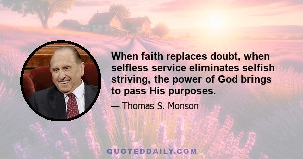 When faith replaces doubt, when selfless service eliminates selfish striving, the power of God brings to pass His purposes.