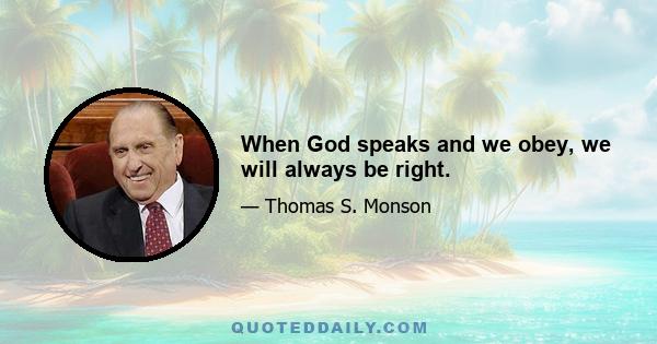 When God speaks and we obey, we will always be right.