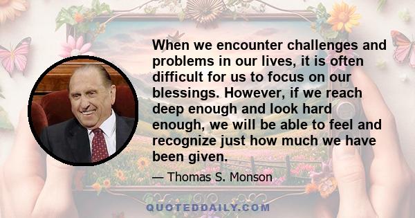 When we encounter challenges and problems in our lives, it is often difficult for us to focus on our blessings. However, if we reach deep enough and look hard enough, we will be able to feel and recognize just how much