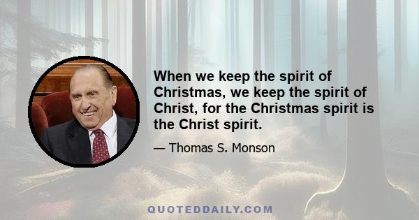 When we keep the spirit of Christmas, we keep the spirit of Christ, for the Christmas spirit is the Christ spirit.