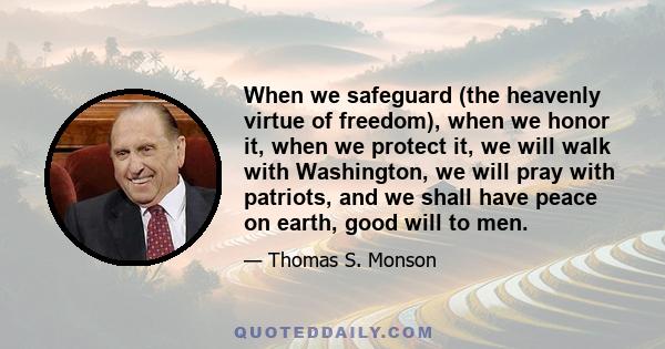 When we safeguard (the heavenly virtue of freedom), when we honor it, when we protect it, we will walk with Washington, we will pray with patriots, and we shall have peace on earth, good will to men.