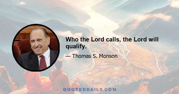 Who the Lord calls, the Lord will qualify.