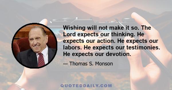 Wishing will not make it so. The Lord expects our thinking. He expects our action. He expects our labors. He expects our testimonies. He expects our devotion.