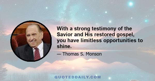 With a strong testimony of the Savior and His restored gospel, you have limitless opportunities to shine.