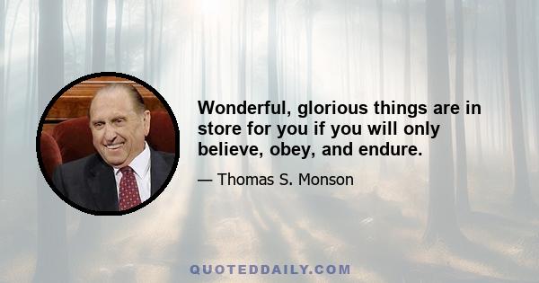 Wonderful, glorious things are in store for you if you will only believe, obey, and endure.