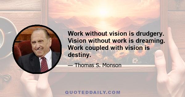 Work without vision is drudgery. Vision without work is dreaming. Work coupled with vision is destiny.