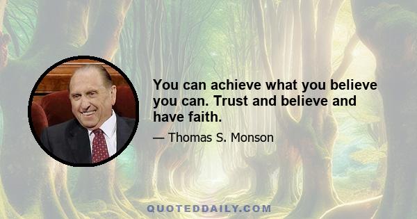 You can achieve what you believe you can. Trust and believe and have faith.