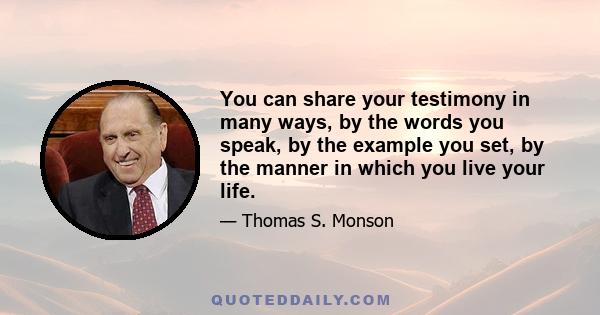 You can share your testimony in many ways, by the words you speak, by the example you set, by the manner in which you live your life.