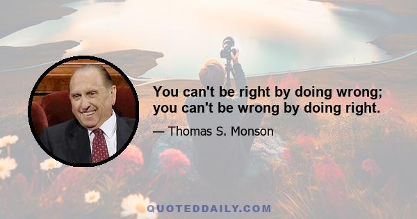 You can't be right by doing wrong; you can't be wrong by doing right.