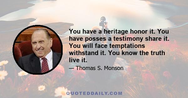 You have a heritage honor it. You have posses a testimony share it. You will face temptations withstand it. You know the truth live it.