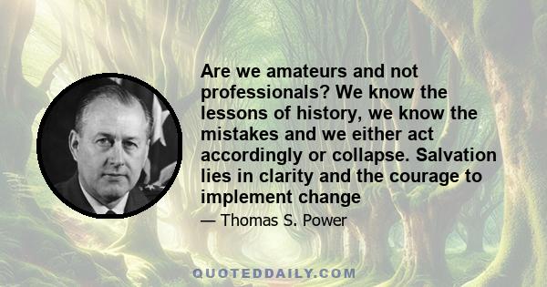 Are we amateurs and not professionals? We know the lessons of history, we know the mistakes and we either act accordingly or collapse. Salvation lies in clarity and the courage to implement change