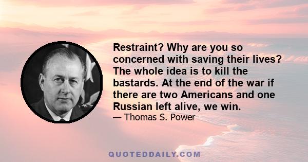 Restraint? Why are you so concerned with saving their lives? The whole idea is to kill the bastards. At the end of the war if there are two Americans and one Russian left alive, we win.