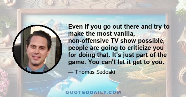 Even if you go out there and try to make the most vanilla, non-offensive TV show possible, people are going to criticize you for doing that. It's just part of the game. You can't let it get to you.