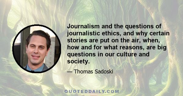 Journalism and the questions of journalistic ethics, and why certain stories are put on the air, when, how and for what reasons, are big questions in our culture and society.