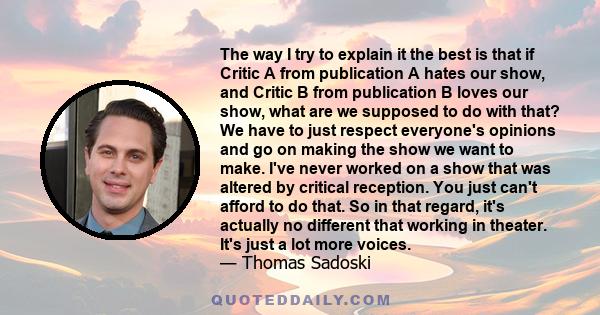 The way I try to explain it the best is that if Critic A from publication A hates our show, and Critic B from publication B loves our show, what are we supposed to do with that? We have to just respect everyone's