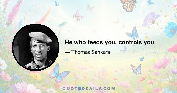 He who feeds you, controls you