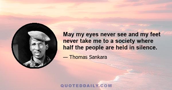 May my eyes never see and my feet never take me to a society where half the people are held in silence.