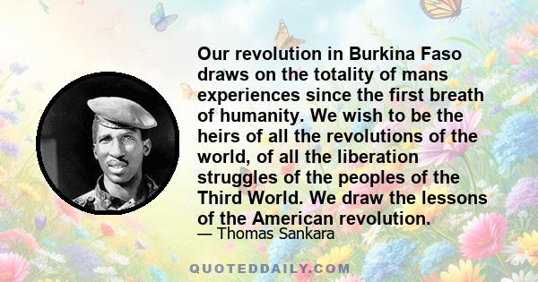 Our revolution in Burkina Faso draws on the totality of mans experiences since the first breath of humanity. We wish to be the heirs of all the revolutions of the world, of all the liberation struggles of the peoples of 