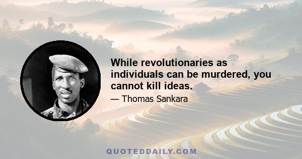 While revolutionaries as individuals can be murdered, you cannot kill ideas.