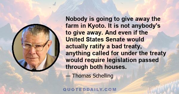 Nobody is going to give away the farm in Kyoto. It is not anybody's to give away. And even if the United States Senate would actually ratify a bad treaty, anything called for under the treaty would require legislation