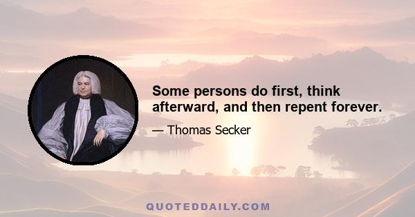 Some persons do first, think afterward, and then repent forever.