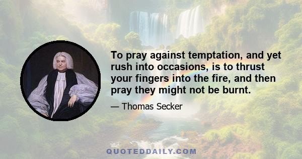 To pray against temptation, and yet rush into occasions, is to thrust your fingers into the fire, and then pray they might not be burnt.