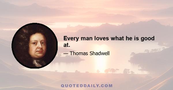 Every man loves what he is good at.