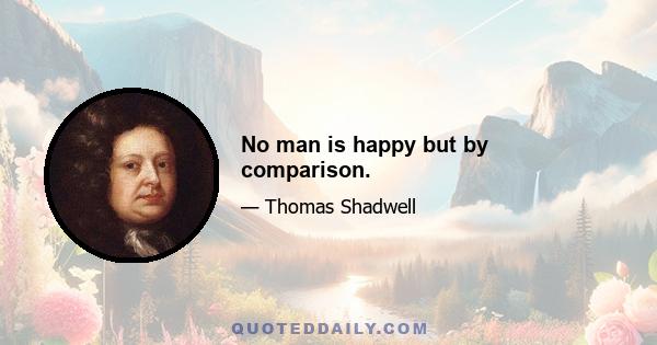 No man is happy but by comparison.