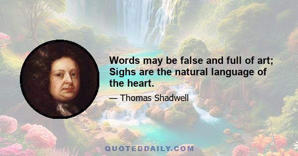 Words may be false and full of art; Sighs are the natural language of the heart.