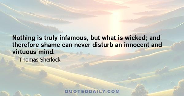 Nothing is truly infamous, but what is wicked; and therefore shame can never disturb an innocent and virtuous mind.