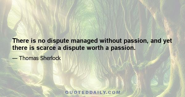 There is no dispute managed without passion, and yet there is scarce a dispute worth a passion.