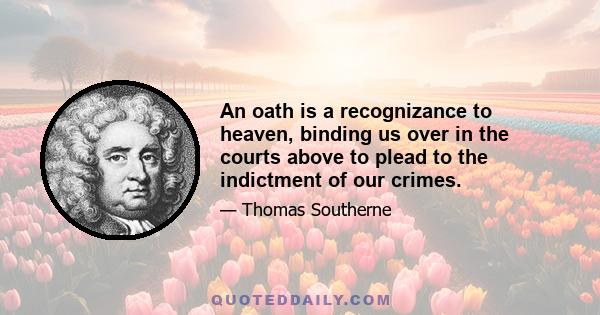 An oath is a recognizance to heaven, binding us over in the courts above to plead to the indictment of our crimes.