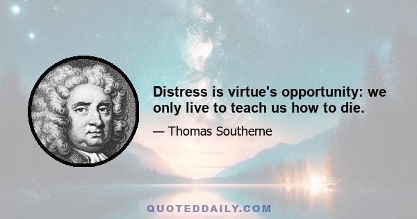 Distress is virtue's opportunity: we only live to teach us how to die.