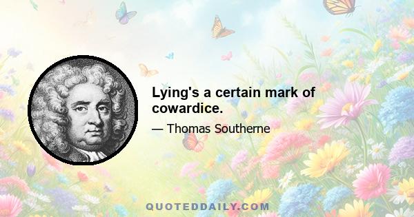 Lying's a certain mark of cowardice.