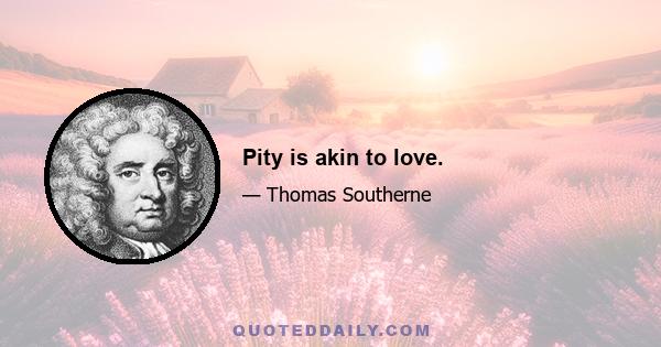 Pity is akin to love.