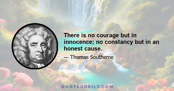 There is no courage but in innocence; no constancy but in an honest cause.