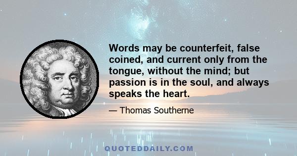 Words may be counterfeit, false coined, and current only from the tongue, without the mind; but passion is in the soul, and always speaks the heart.